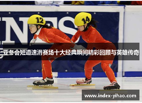 亚冬会短道速滑赛场十大经典瞬间精彩回顾与英雄传奇