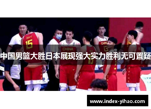 中国男篮大胜日本展现强大实力胜利无可置疑