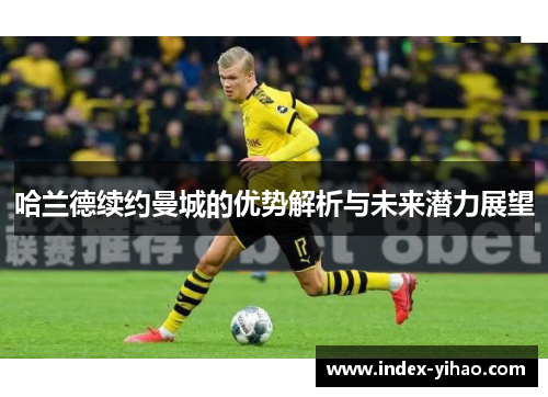 哈兰德续约曼城的优势解析与未来潜力展望