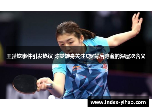 王楚钦事件引发热议 陈梦转身关注C罗背后隐藏的深层次含义