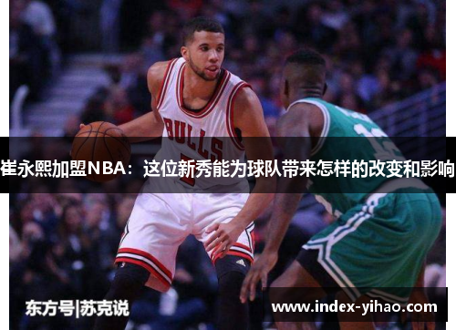 崔永熙加盟NBA：这位新秀能为球队带来怎样的改变和影响