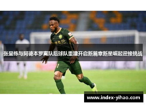 张呈栋与阿德本罗离队后球队重建开启新篇章新星崛起迎接挑战