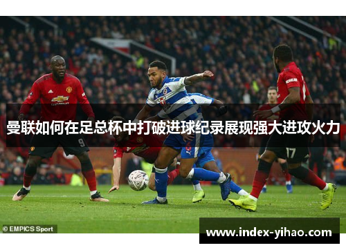 曼联如何在足总杯中打破进球纪录展现强大进攻火力