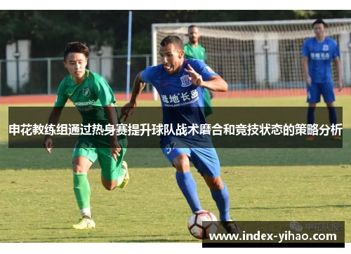 申花教练组通过热身赛提升球队战术磨合和竞技状态的策略分析