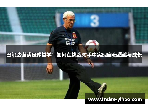 巴尔达诺谈足球哲学：如何在挑战对手中实现自我超越与成长