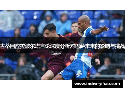 古蒂回应拉波尔塔言论深度分析对巴萨未来的影响与挑战