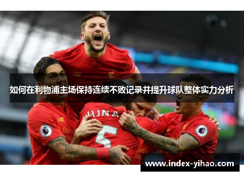 如何在利物浦主场保持连续不败记录并提升球队整体实力分析