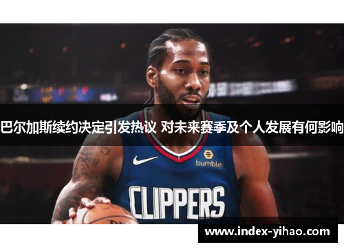 巴尔加斯续约决定引发热议 对未来赛季及个人发展有何影响