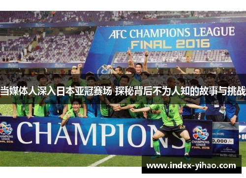 当媒体人深入日本亚冠赛场 探秘背后不为人知的故事与挑战