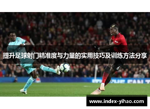提升足球射门精准度与力量的实用技巧及训练方法分享
