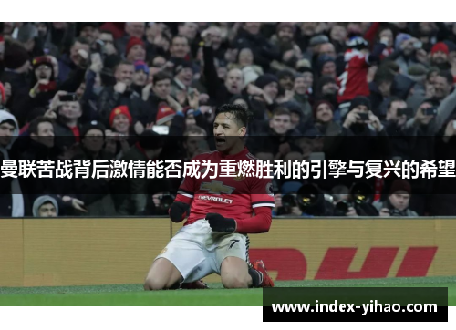 曼联苦战背后激情能否成为重燃胜利的引擎与复兴的希望