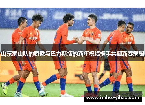 山东泰山队的骄傲与巴力斯塔的新年祝福携手共迎新春荣耀