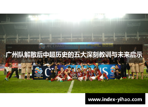 广州队解散后中超历史的五大深刻教训与未来启示