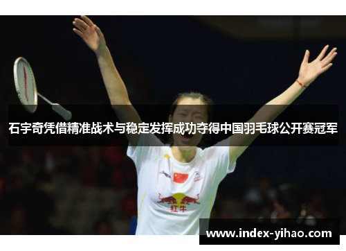 石宇奇凭借精准战术与稳定发挥成功夺得中国羽毛球公开赛冠军