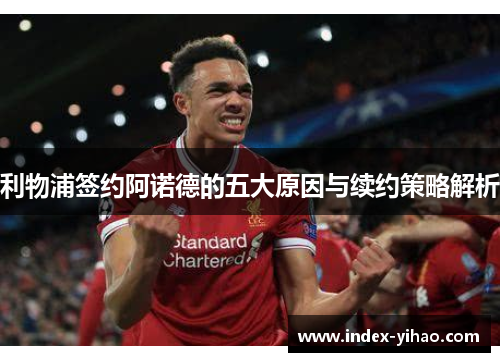 利物浦签约阿诺德的五大原因与续约策略解析