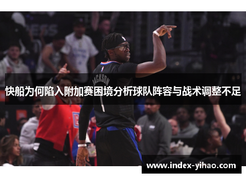 快船为何陷入附加赛困境分析球队阵容与战术调整不足