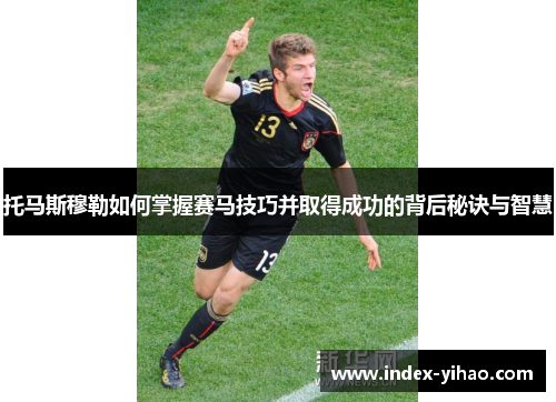 托马斯穆勒如何掌握赛马技巧并取得成功的背后秘诀与智慧