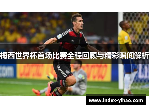 梅西世界杯首场比赛全程回顾与精彩瞬间解析