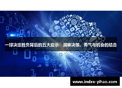 一球决定胜负背后的五大启示：洞察决策、勇气与机会的结合