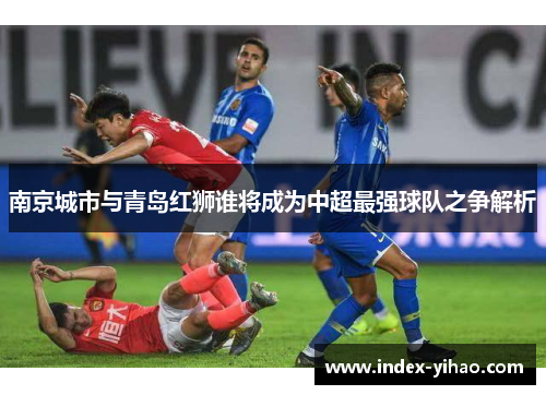 南京城市与青岛红狮谁将成为中超最强球队之争解析