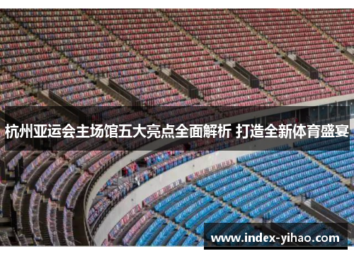 杭州亚运会主场馆五大亮点全面解析 打造全新体育盛宴
