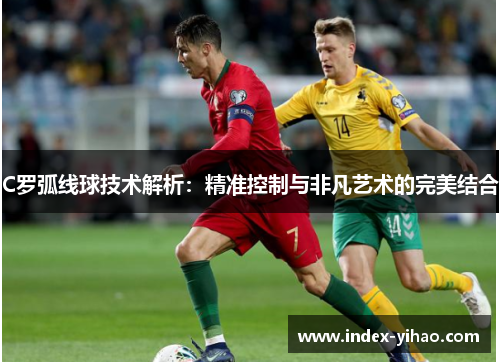 C罗弧线球技术解析：精准控制与非凡艺术的完美结合