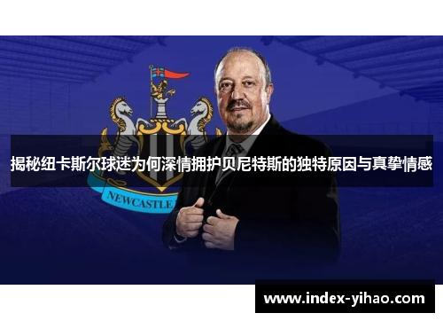 揭秘纽卡斯尔球迷为何深情拥护贝尼特斯的独特原因与真挚情感