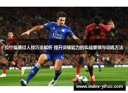 拉什福德过人技巧全解析 提升突破能力的实战要领与训练方法