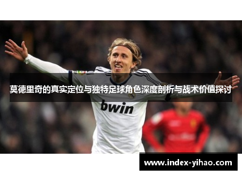 莫德里奇的真实定位与独特足球角色深度剖析与战术价值探讨