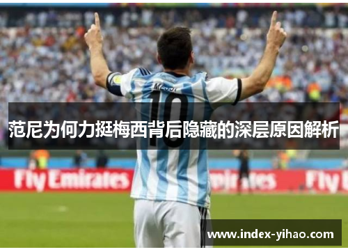 范尼为何力挺梅西背后隐藏的深层原因解析
