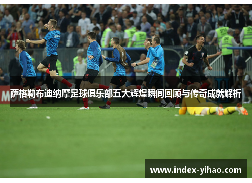萨格勒布迪纳摩足球俱乐部五大辉煌瞬间回顾与传奇成就解析